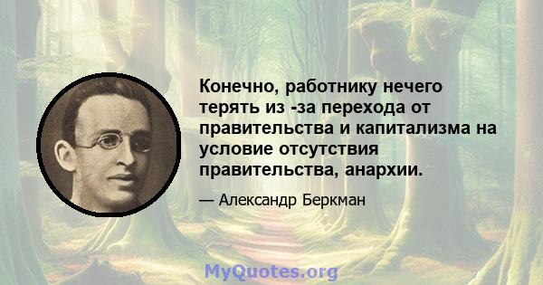 Конечно, работнику нечего терять из -за перехода от правительства и капитализма на условие отсутствия правительства, анархии.