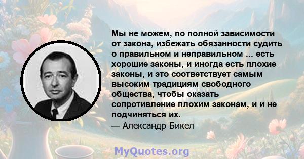 Мы не можем, по полной зависимости от закона, избежать обязанности судить о правильном и неправильном ... есть хорошие законы, и иногда есть плохие законы, и это соответствует самым высоким традициям свободного