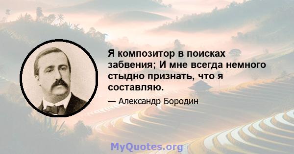 Я композитор в поисках забвения; И мне всегда немного стыдно признать, что я составляю.