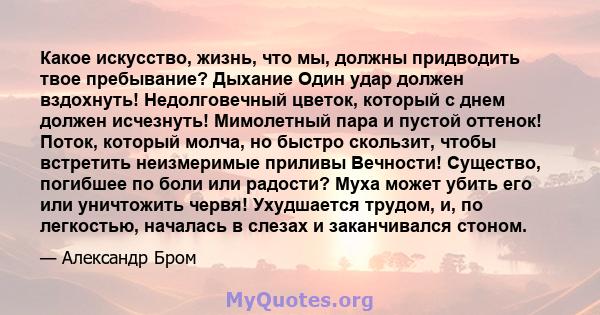 Какое искусство, жизнь, что мы, должны придводить твое пребывание? Дыхание Один удар должен вздохнуть! Недолговечный цветок, который с днем ​​должен исчезнуть! Мимолетный пара и пустой оттенок! Поток, который молча, но