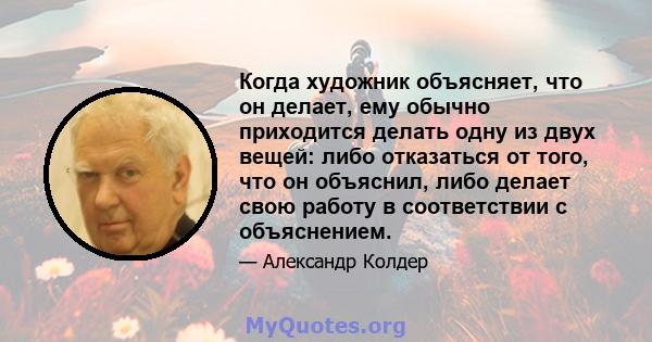 Когда художник объясняет, что он делает, ему обычно приходится делать одну из двух вещей: либо отказаться от того, что он объяснил, либо делает свою работу в соответствии с объяснением.