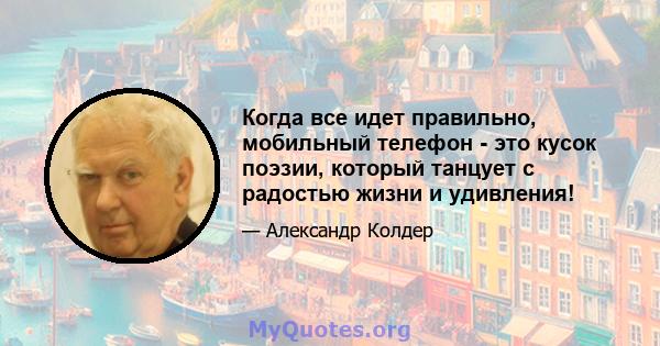 Когда все идет правильно, мобильный телефон - это кусок поэзии, который танцует с радостью жизни и удивления!