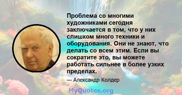 Проблема со многими художниками сегодня заключается в том, что у них слишком много техники и оборудования. Они не знают, что делать со всем этим. Если вы сократите это, вы можете работать сильнее в более узких пределах.