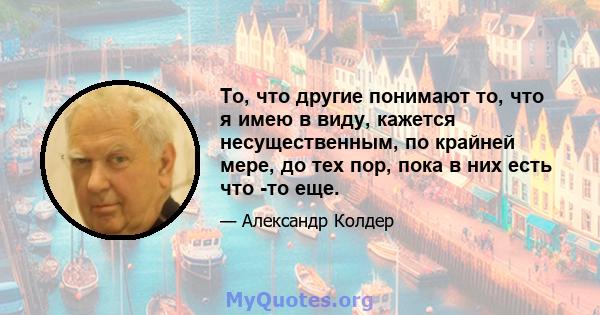 То, что другие понимают то, что я имею в виду, кажется несущественным, по крайней мере, до тех пор, пока в них есть что -то еще.