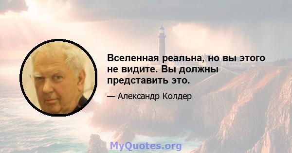 Вселенная реальна, но вы этого не видите. Вы должны представить это.