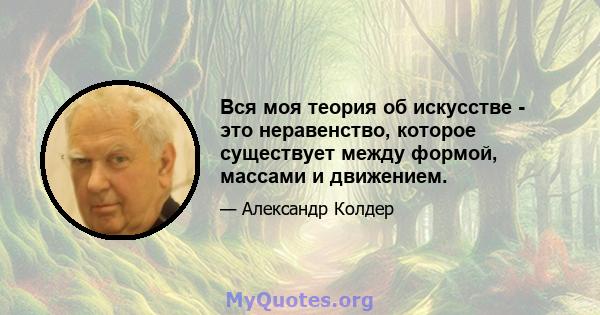 Вся моя теория об искусстве - это неравенство, которое существует между формой, массами и движением.