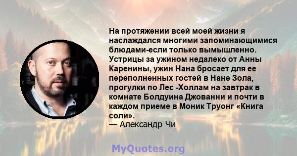 На протяжении всей моей жизни я наслаждался многими запоминающимися блюдами-если только вымышленно. Устрицы за ужином недалеко от Анны Каренины, ужин Нана бросает для ее переполненных гостей в Нане Зола, прогулки по Лес 