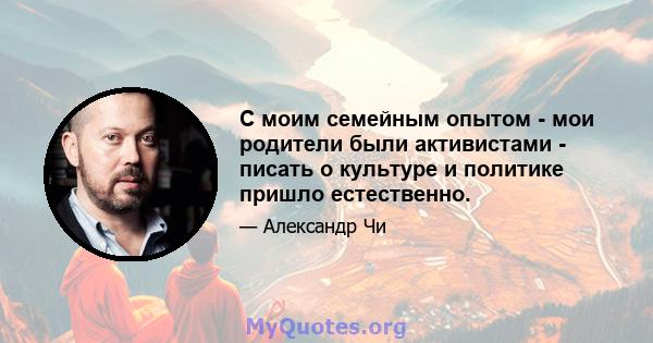 С моим семейным опытом - мои родители были активистами - писать о культуре и политике пришло естественно.