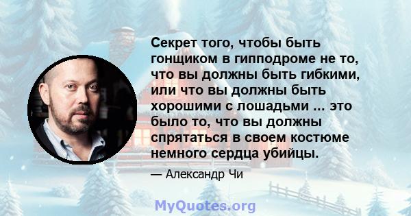 Секрет того, чтобы быть гонщиком в гипподроме не то, что вы должны быть гибкими, или что вы должны быть хорошими с лошадьми ... это было то, что вы должны спрятаться в своем костюме немного сердца убийцы.