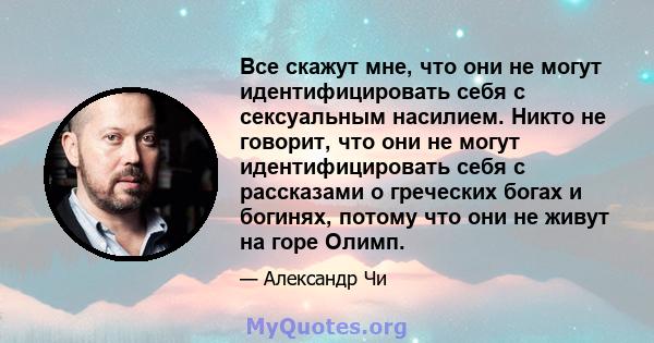 Все скажут мне, что они не могут идентифицировать себя с сексуальным насилием. Никто не говорит, что они не могут идентифицировать себя с рассказами о греческих богах и богинях, потому что они не живут на горе Олимп.