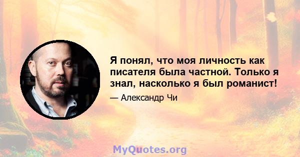 Я понял, что моя личность как писателя была частной. Только я знал, насколько я был романист!