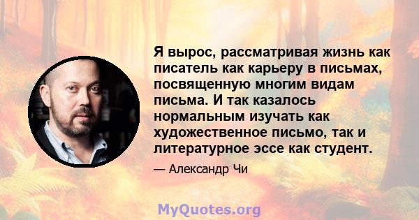 Я вырос, рассматривая жизнь как писатель как карьеру в письмах, посвященную многим видам письма. И так казалось нормальным изучать как художественное письмо, так и литературное эссе как студент.