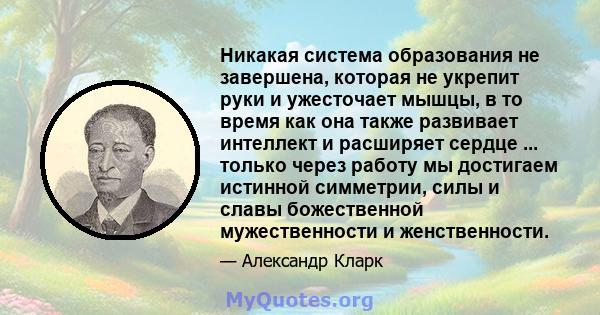 Никакая система образования не завершена, которая не укрепит руки и ужесточает мышцы, в то время как она также развивает интеллект и расширяет сердце ... только через работу мы достигаем истинной симметрии, силы и славы 