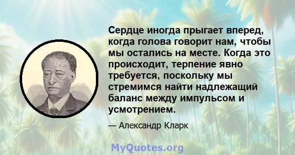 Сердце иногда прыгает вперед, когда голова говорит нам, чтобы мы остались на месте. Когда это происходит, терпение явно требуется, поскольку мы стремимся найти надлежащий баланс между импульсом и усмотрением.