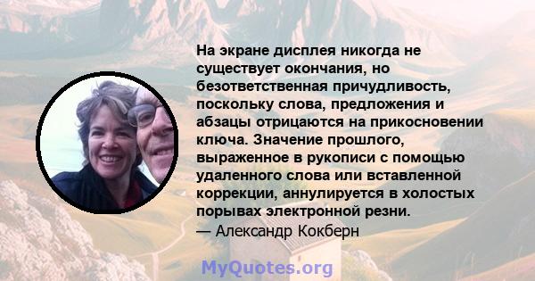 На экране дисплея никогда не существует окончания, но безответственная причудливость, поскольку слова, предложения и абзацы отрицаются на прикосновении ключа. Значение прошлого, выраженное в рукописи с помощью