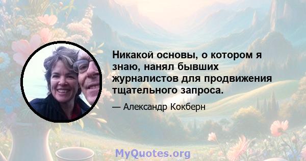 Никакой основы, о котором я знаю, нанял бывших журналистов для продвижения тщательного запроса.