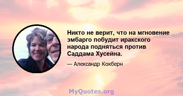 Никто не верит, что на мгновение эмбарго побудит иракского народа подняться против Саддама Хусейна.