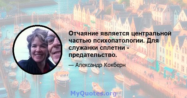 Отчаяние является центральной частью психопатологии. Для служанки сплетни - предательство.