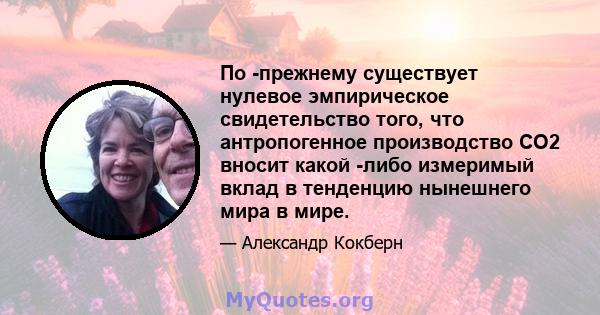 По -прежнему существует нулевое эмпирическое свидетельство того, что антропогенное производство CO2 вносит какой -либо измеримый вклад в тенденцию нынешнего мира в мире.