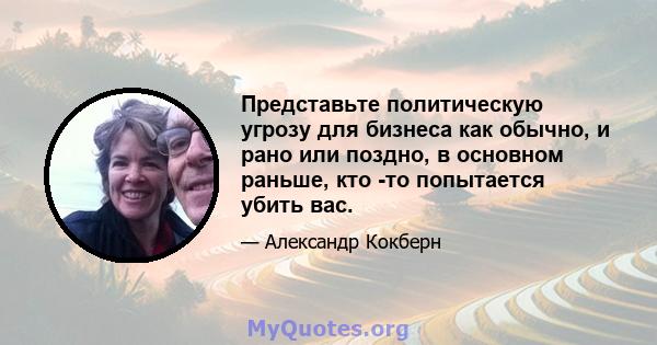 Представьте политическую угрозу для бизнеса как обычно, и рано или поздно, в основном раньше, кто -то попытается убить вас.