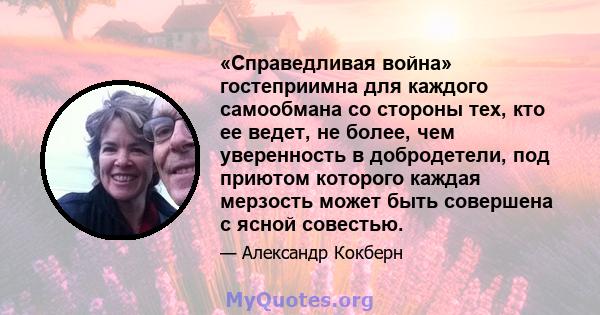 «Справедливая война» гостеприимна для каждого самообмана со стороны тех, кто ее ведет, не более, чем уверенность в добродетели, под приютом которого каждая мерзость может быть совершена с ясной совестью.