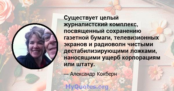 Существует целый журналистский комплекс, посвященный сохранению газетной бумаги, телевизионных экранов и радиоволн чистыми дестабилизирующими ложками, наносящими ущерб корпорациям или штату.