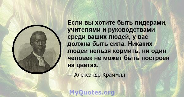 Если вы хотите быть лидерами, учителями и руководствами среди ваших людей, у вас должна быть сила. Никаких людей нельзя кормить, ни один человек не может быть построен на цветах.