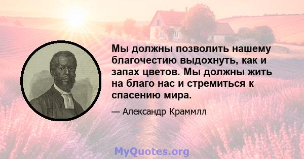 Мы должны позволить нашему благочестию выдохнуть, как и запах цветов. Мы должны жить на благо нас и стремиться к спасению мира.