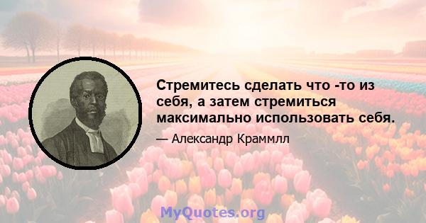 Стремитесь сделать что -то из себя, а затем стремиться максимально использовать себя.