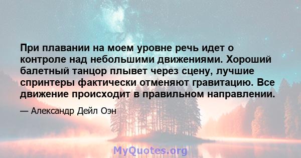 При плавании на моем уровне речь идет о контроле над небольшими движениями. Хороший балетный танцор плывет через сцену, лучшие спринтеры фактически отменяют гравитацию. Все движение происходит в правильном направлении.