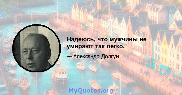 Надеюсь, что мужчины не умирают так легко.