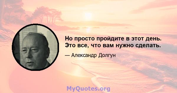 Но просто пройдите в этот день. Это все, что вам нужно сделать.