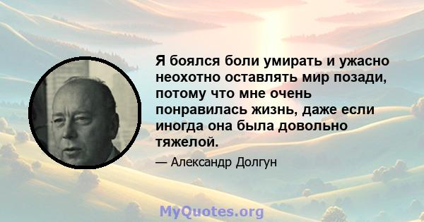 Я боялся боли умирать и ужасно неохотно оставлять мир позади, потому что мне очень понравилась жизнь, даже если иногда она была довольно тяжелой.