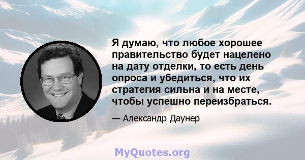 Я думаю, что любое хорошее правительство будет нацелено на дату отделки, то есть день опроса и убедиться, что их стратегия сильна и на месте, чтобы успешно переизбраться.