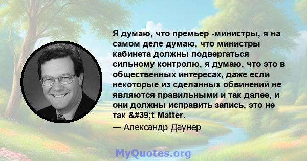 Я думаю, что премьер -министры, я на самом деле думаю, что министры кабинета должны подвергаться сильному контролю, я думаю, что это в общественных интересах, даже если некоторые из сделанных обвинений не являются