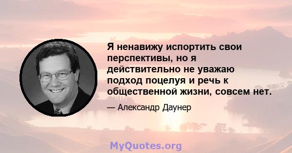 Я ненавижу испортить свои перспективы, но я действительно не уважаю подход поцелуя и речь к общественной жизни, совсем нет.