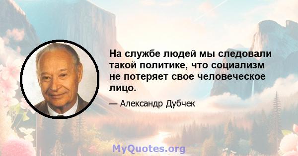 На службе людей мы следовали такой политике, что социализм не потеряет свое человеческое лицо.