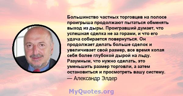 Большинство частных торговцев на полосе проигрыша продолжают пытаться обменять выход из дыры. Проигравший думает, что успешная сделка не за горами, и что его удача собирается повернуться. Он продолжает делать больше