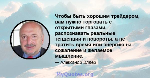 Чтобы быть хорошим трейдером, вам нужно торговать с открытыми глазами, распознавать реальные тенденции и повороты, а не тратить время или энергию на сожаление и желаемое мышление.