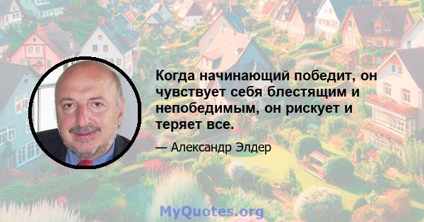 Когда начинающий победит, он чувствует себя блестящим и непобедимым, он рискует и теряет все.