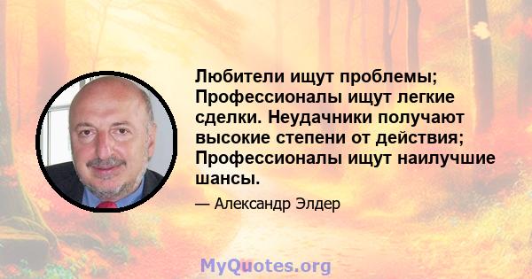 Любители ищут проблемы; Профессионалы ищут легкие сделки. Неудачники получают высокие степени от действия; Профессионалы ищут наилучшие шансы.