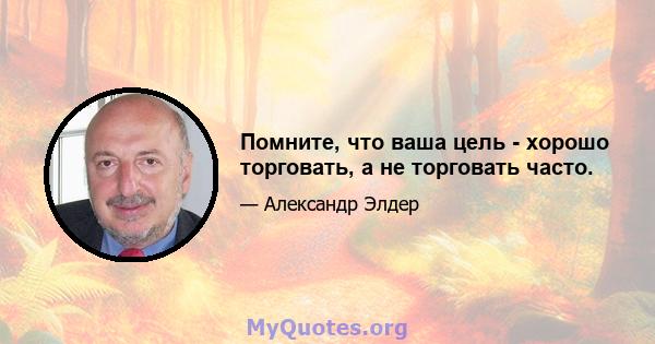 Помните, что ваша цель - хорошо торговать, а не торговать часто.