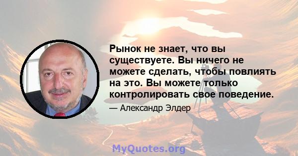 Рынок не знает, что вы существуете. Вы ничего не можете сделать, чтобы повлиять на это. Вы можете только контролировать свое поведение.