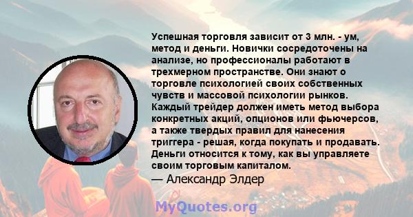 Успешная торговля зависит от 3 млн. - ум, метод и деньги. Новички сосредоточены на анализе, но профессионалы работают в трехмерном пространстве. Они знают о торговле психологией своих собственных чувств и массовой