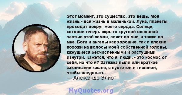 Этот момент, это существо, это вещь. Моя жизнь - вся жизнь в маленькой. Луна, планеты, проходит вокруг моего сердца. Солнце, которое теперь скрыто круглой основной частью этой земли, сияет во мне, а также во мне. Боги и 