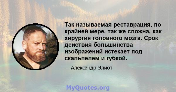 Так называемая реставрация, по крайней мере, так же сложна, как хирургия головного мозга. Срок действия большинства изображений истекает под скальпелем и губкой.