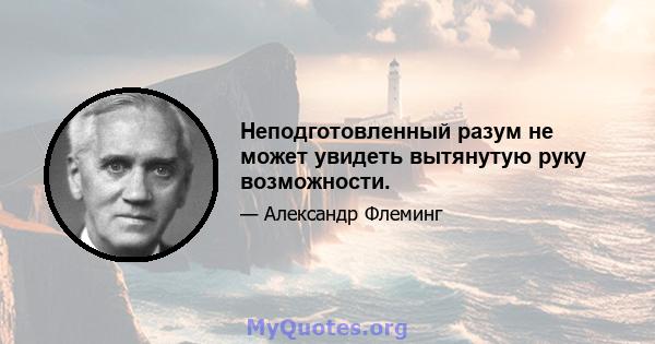 Неподготовленный разум не может увидеть вытянутую руку возможности.