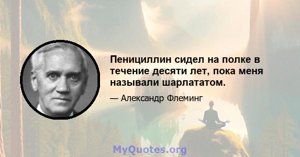 Пенициллин сидел на полке в течение десяти лет, пока меня называли шарлататом.