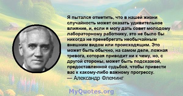 Я пытался отметить, что в нашей жизни случайность может оказать удивительное влияние, и, если я могу дать совет молодому лабораторному работнику, это не было бы никогда не пренебрегать необычайным внешним видом или