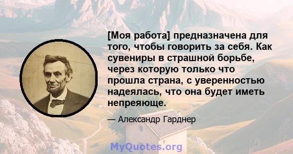 [Моя работа] предназначена для того, чтобы говорить за себя. Как сувениры в страшной борьбе, через которую только что прошла страна, с уверенностью надеялась, что она будет иметь непреяюще.